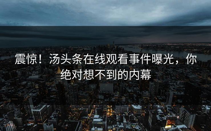 震惊！汤头条在线观看事件曝光，你绝对想不到的内幕