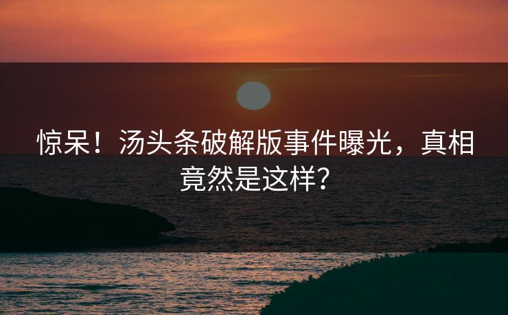 惊呆！汤头条破解版事件曝光，真相竟然是这样？