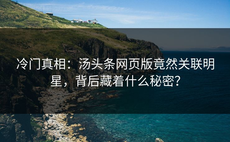 冷门真相：汤头条网页版竟然关联明星，背后藏着什么秘密？