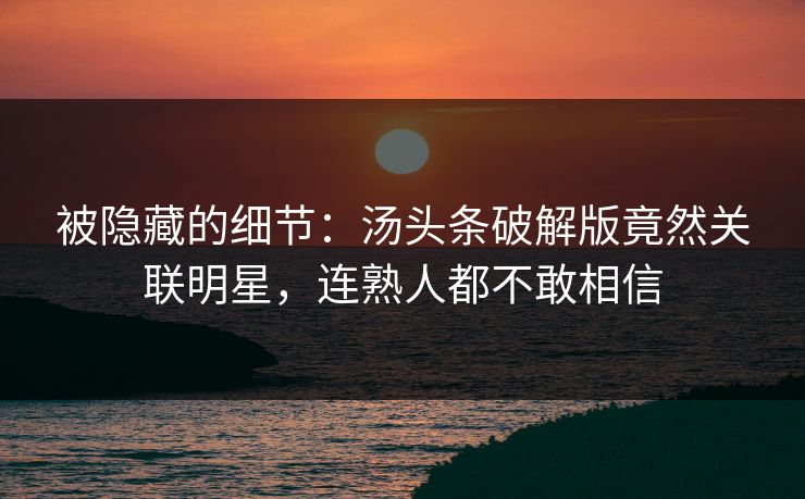 被隐藏的细节：汤头条破解版竟然关联明星，连熟人都不敢相信