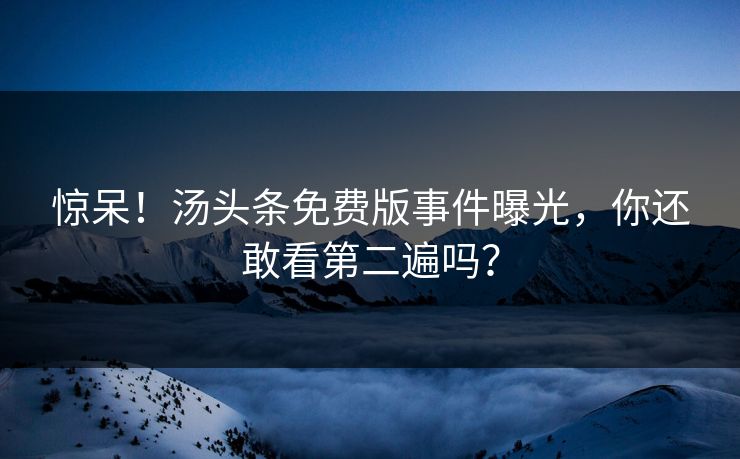 惊呆！汤头条免费版事件曝光，你还敢看第二遍吗？