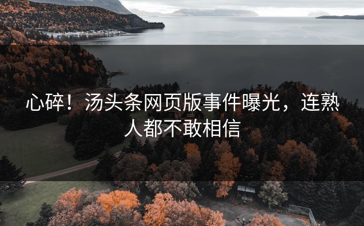 心碎！汤头条网页版事件曝光，连熟人都不敢相信