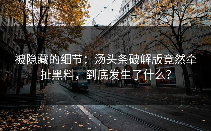被隐藏的细节：汤头条破解版竟然牵扯黑料，到底发生了什么？