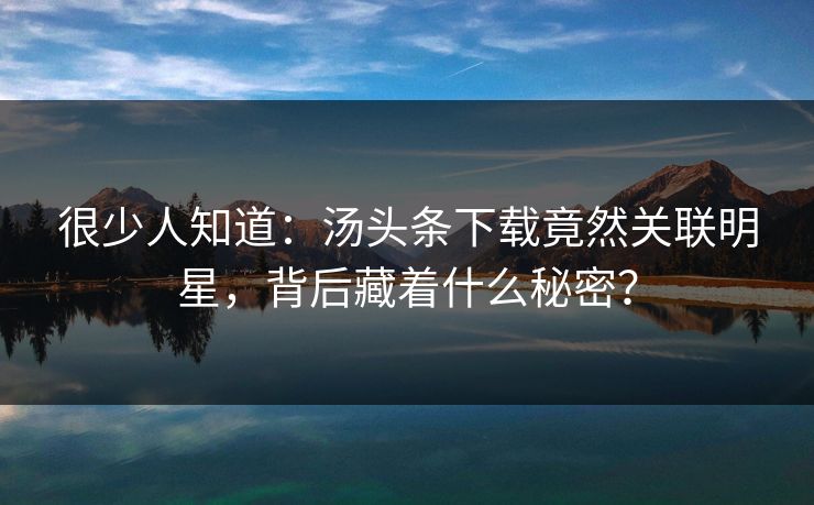 很少人知道：汤头条下载竟然关联明星，背后藏着什么秘密？