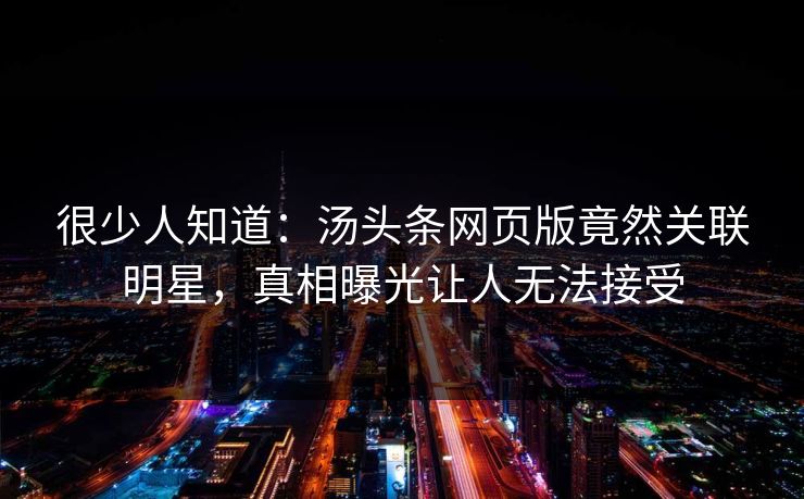 很少人知道：汤头条网页版竟然关联明星，真相曝光让人无法接受