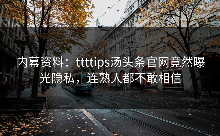 内幕资料：ttttips汤头条官网竟然曝光隐私，连熟人都不敢相信