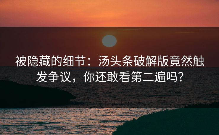被隐藏的细节：汤头条破解版竟然触发争议，你还敢看第二遍吗？
