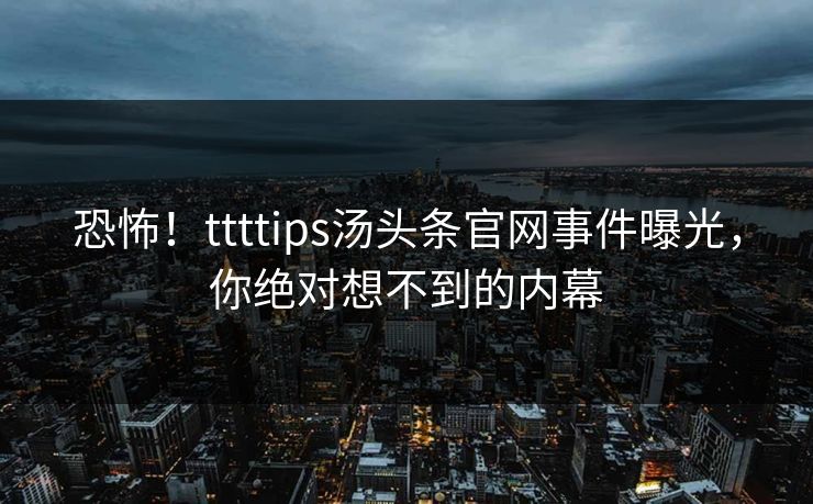 恐怖！ttttips汤头条官网事件曝光，你绝对想不到的内幕