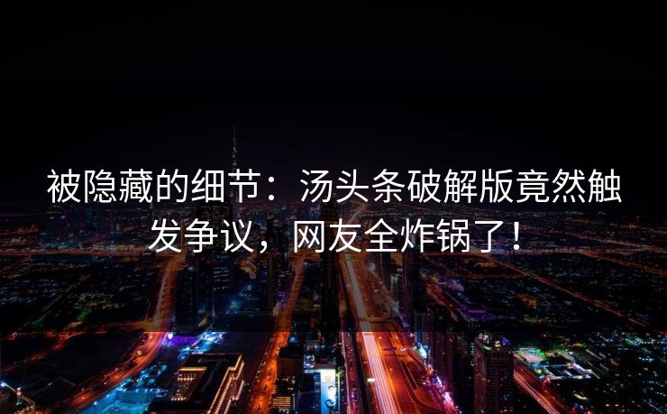 被隐藏的细节：汤头条破解版竟然触发争议，网友全炸锅了！