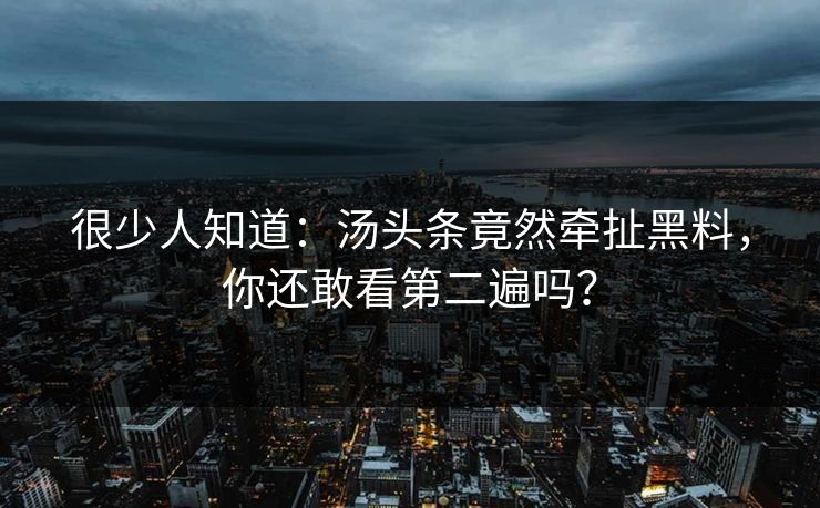 很少人知道：汤头条竟然牵扯黑料，你还敢看第二遍吗？