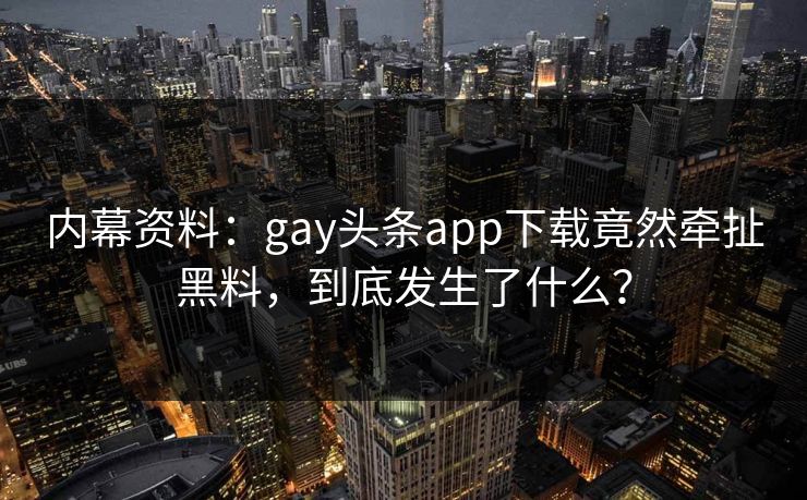 内幕资料：gay头条app下载竟然牵扯黑料，到底发生了什么？