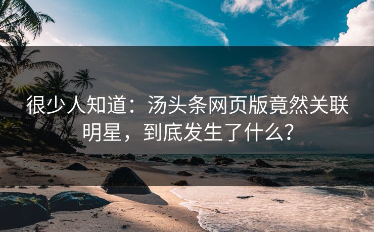 很少人知道：汤头条网页版竟然关联明星，到底发生了什么？