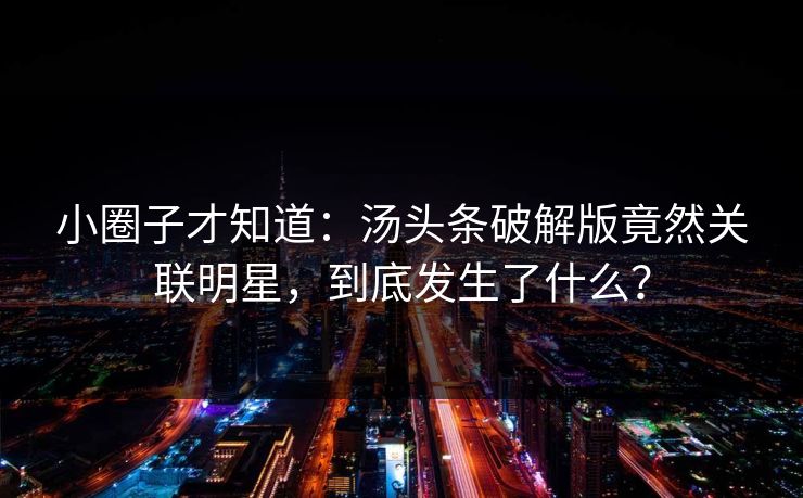 小圈子才知道：汤头条破解版竟然关联明星，到底发生了什么？