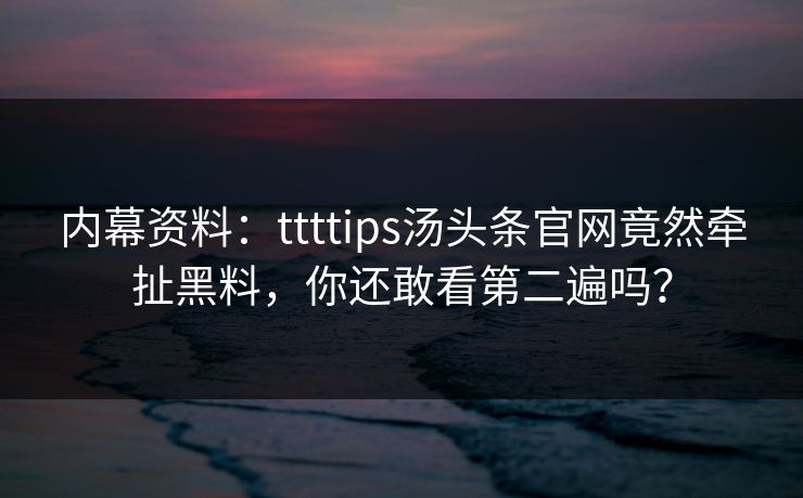 内幕资料：ttttips汤头条官网竟然牵扯黑料，你还敢看第二遍吗？