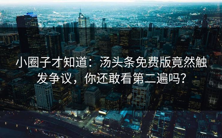 小圈子才知道：汤头条免费版竟然触发争议，你还敢看第二遍吗？