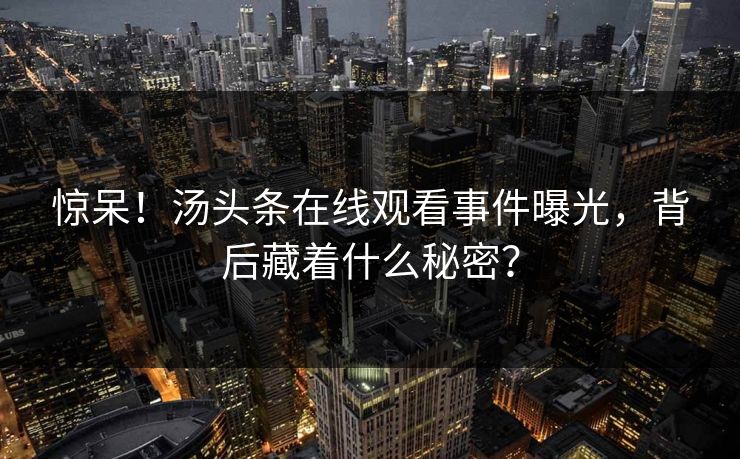 惊呆！汤头条在线观看事件曝光，背后藏着什么秘密？