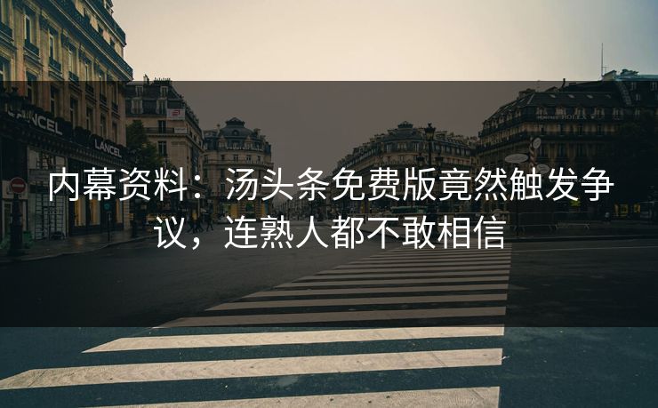 内幕资料：汤头条免费版竟然触发争议，连熟人都不敢相信