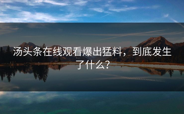 汤头条在线观看爆出猛料，到底发生了什么？