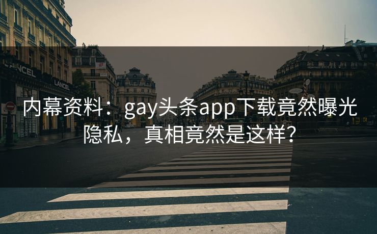 内幕资料：gay头条app下载竟然曝光隐私，真相竟然是这样？