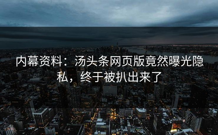 内幕资料：汤头条网页版竟然曝光隐私，终于被扒出来了