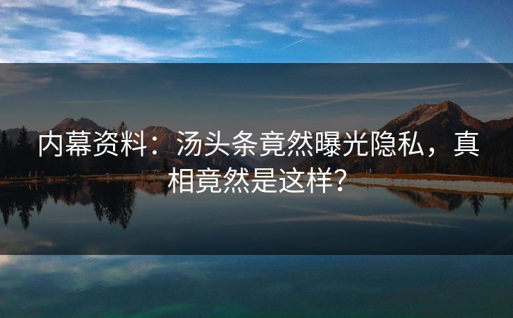 内幕资料：汤头条竟然曝光隐私，真相竟然是这样？