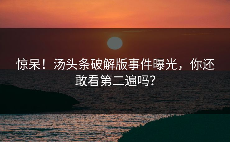 惊呆！汤头条破解版事件曝光，你还敢看第二遍吗？