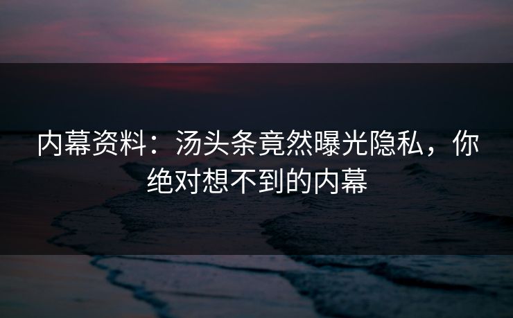 内幕资料：汤头条竟然曝光隐私，你绝对想不到的内幕