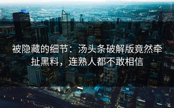 被隐藏的细节：汤头条破解版竟然牵扯黑料，连熟人都不敢相信