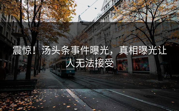 震惊！汤头条事件曝光，真相曝光让人无法接受