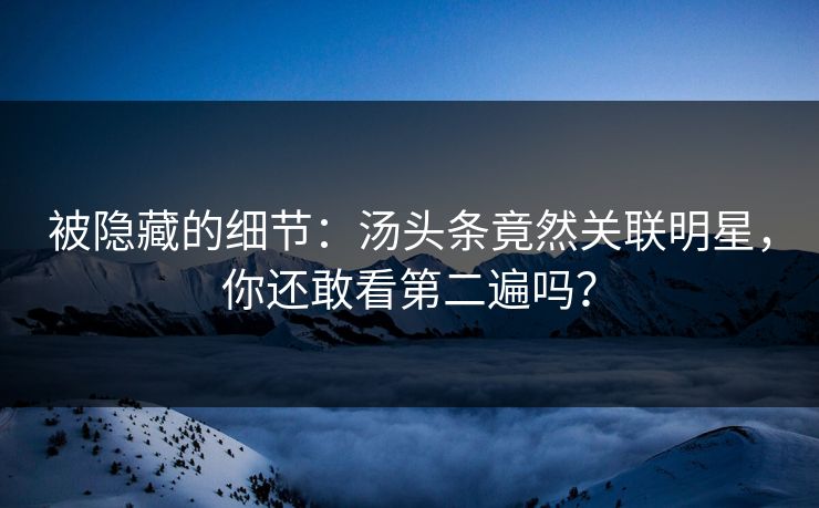 被隐藏的细节：汤头条竟然关联明星，你还敢看第二遍吗？