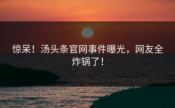 惊呆！汤头条官网事件曝光，网友全炸锅了！
