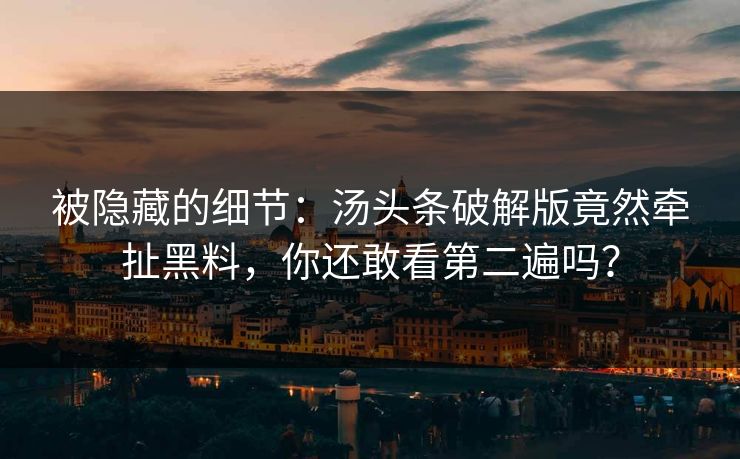 被隐藏的细节：汤头条破解版竟然牵扯黑料，你还敢看第二遍吗？