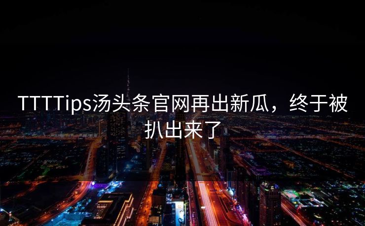 TTTTips汤头条官网再出新瓜，终于被扒出来了