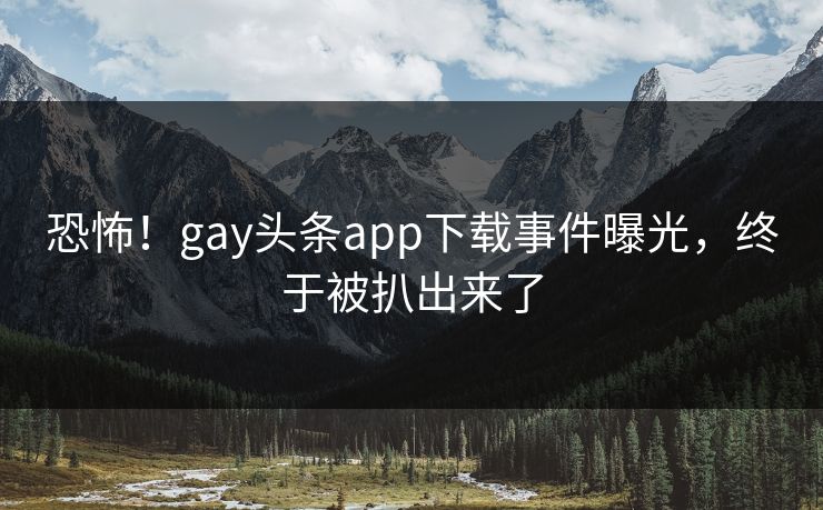 恐怖！gay头条app下载事件曝光，终于被扒出来了