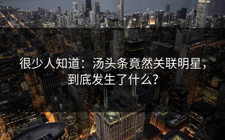 很少人知道：汤头条竟然关联明星，到底发生了什么？