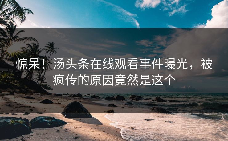 惊呆！汤头条在线观看事件曝光，被疯传的原因竟然是这个