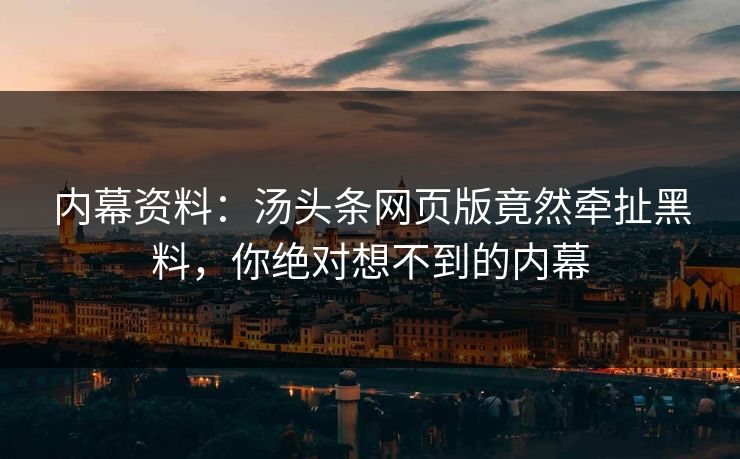 内幕资料：汤头条网页版竟然牵扯黑料，你绝对想不到的内幕