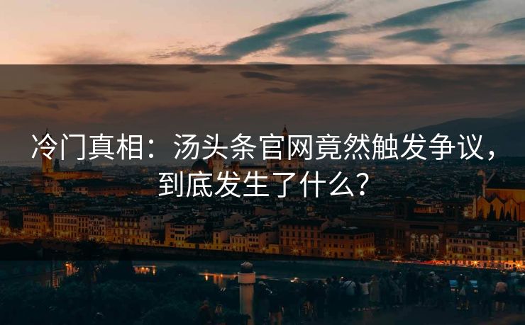 冷门真相：汤头条官网竟然触发争议，到底发生了什么？