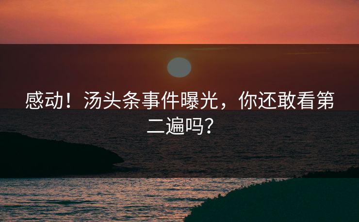 感动！汤头条事件曝光，你还敢看第二遍吗？