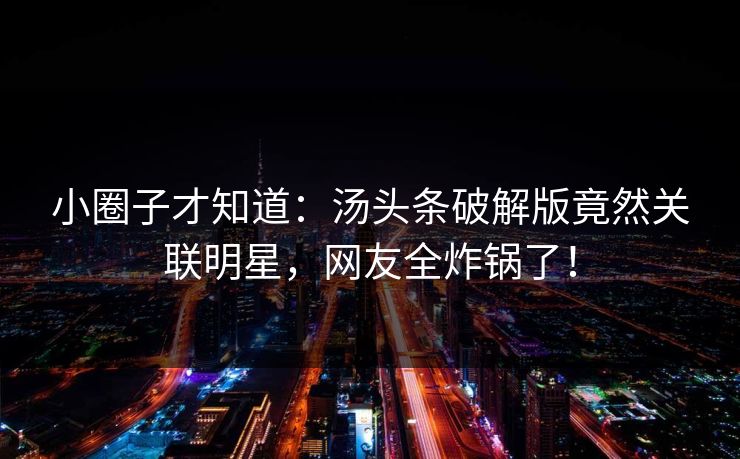 小圈子才知道：汤头条破解版竟然关联明星，网友全炸锅了！