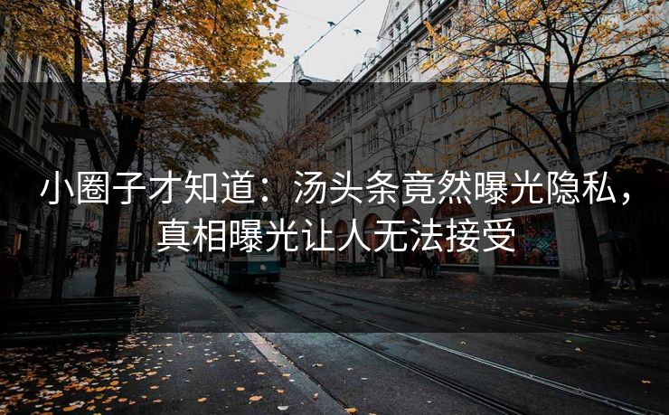 小圈子才知道：汤头条竟然曝光隐私，真相曝光让人无法接受