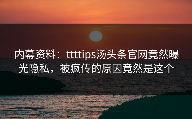 内幕资料：ttttips汤头条官网竟然曝光隐私，被疯传的原因竟然是这个