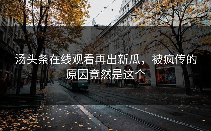 汤头条在线观看再出新瓜，被疯传的原因竟然是这个