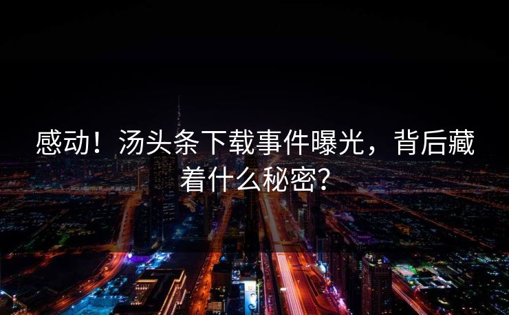 感动！汤头条下载事件曝光，背后藏着什么秘密？