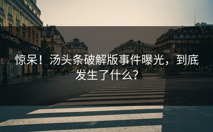 惊呆！汤头条破解版事件曝光，到底发生了什么？