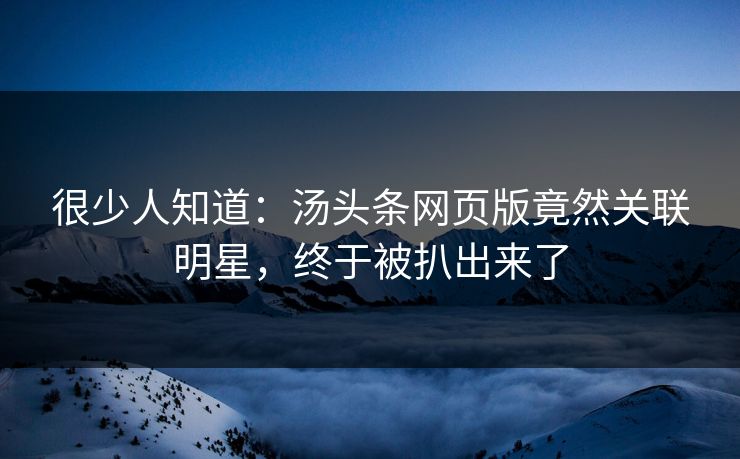 很少人知道：汤头条网页版竟然关联明星，终于被扒出来了