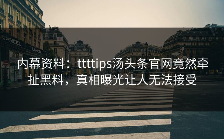 内幕资料：ttttips汤头条官网竟然牵扯黑料，真相曝光让人无法接受