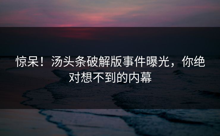 惊呆！汤头条破解版事件曝光，你绝对想不到的内幕