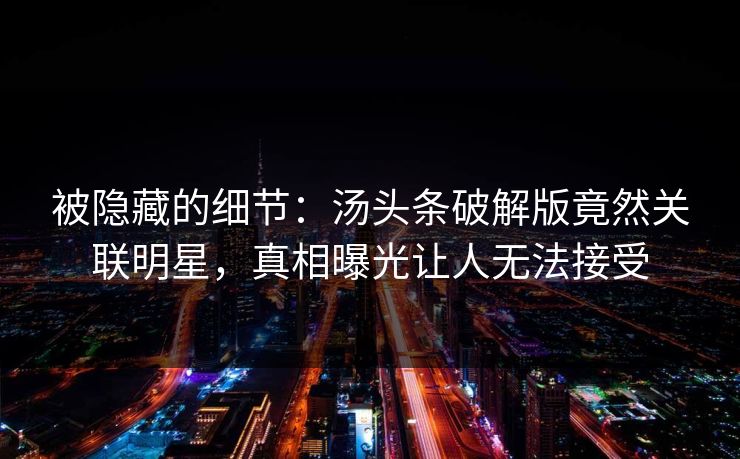 被隐藏的细节：汤头条破解版竟然关联明星，真相曝光让人无法接受