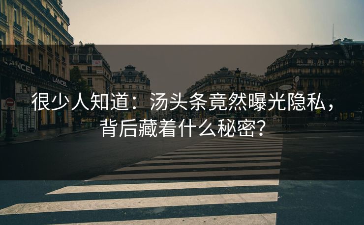 很少人知道：汤头条竟然曝光隐私，背后藏着什么秘密？
